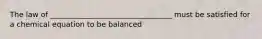 The law of _________________________________ must be satisfied for a chemical equation to be balanced