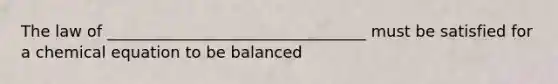 The law of _________________________________ must be satisfied for a chemical equation to be balanced