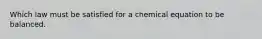 Which law must be satisfied for a chemical equation to be balanced.