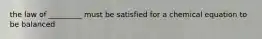 the law of _________ must be satisfied for a chemical equation to be balanced