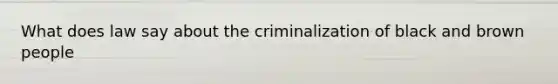 What does law say about the criminalization of black and brown people