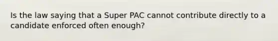 Is the law saying that a Super PAC cannot contribute directly to a candidate enforced often enough?