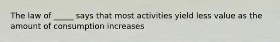 The law of _____ says that most activities yield less value as the amount of consumption increases