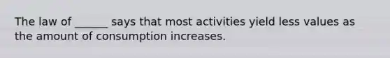 The law of ______ says that most activities yield less values as the amount of consumption increases.