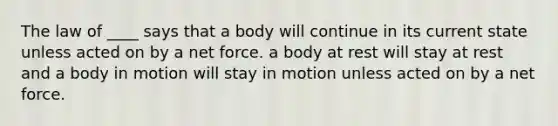 The law of ____ says that a body will continue in its current state unless acted on by a net force. a body at rest will stay at rest and a body in motion will stay in motion unless acted on by a net force.