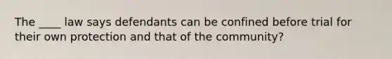 The ____ law says defendants can be confined before trial for their own protection and that of the community?