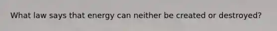 What law says that energy can neither be created or destroyed?