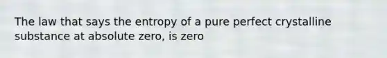 The law that says the entropy of a pure perfect crystalline substance at absolute zero, is zero