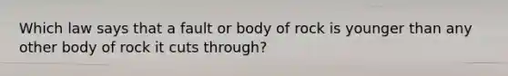 Which law says that a fault or body of rock is younger than any other body of rock it cuts through?