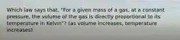 Which law says that, "For a given mass of a gas, at a constant pressure, the volume of the gas is directly proportional to its temperature in Kelvin"? (as volume increases, temperature increases)