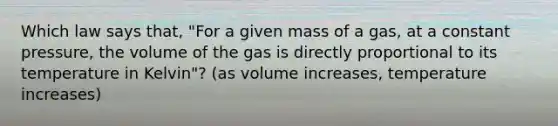 Which law says that, "For a given mass of a gas, at a constant pressure, the volume of the gas is directly proportional to its temperature in Kelvin"? (as volume increases, temperature increases)