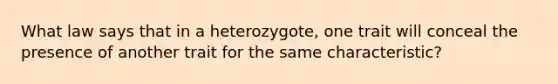 What law says that in a heterozygote, one trait will conceal the presence of another trait for the same characteristic?