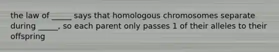 the law of _____ says that homologous chromosomes separate during _____, so each parent only passes 1 of their alleles to their offspring