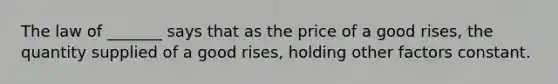 The law of _______ says that as the price of a good rises, the quantity supplied of a good rises, holding other factors constant.