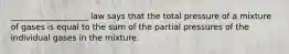 ___________________ law says that the total pressure of a mixture of gases is equal to the sum of the partial pressures of the individual gases in the mixture.