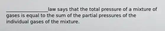 __________________law says that the total pressure of a mixture of gases is equal to the sum of the partial pressures of the individual gases of the mixture.