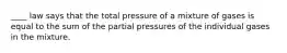 ____ law says that the total pressure of a mixture of gases is equal to the sum of the partial pressures of the individual gases in the mixture.