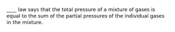 ____ law says that the total pressure of a mixture of gases is equal to the sum of the partial pressures of the individual gases in the mixture.