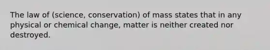 The law of (science, conservation) of mass states that in any physical or chemical change, matter is neither created nor destroyed.