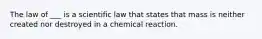 The law of ___ is a scientific law that states that mass is neither created nor destroyed in a chemical reaction.