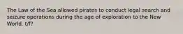 The Law of the Sea allowed pirates to conduct legal search and seizure operations during the age of exploration to the New World. t/f?