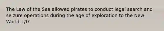 The Law of the Sea allowed pirates to conduct legal search and seizure operations during the age of exploration to the New World. t/f?