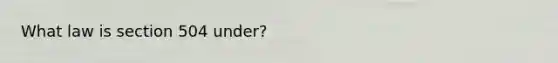 What law is section 504 under?