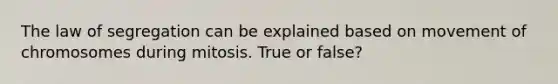 The law of segregation can be explained based on movement of chromosomes during mitosis. True or false?