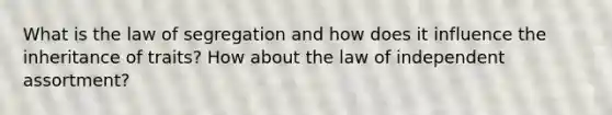 What is the law of segregation and how does it influence the inheritance of traits? How about the law of independent assortment?