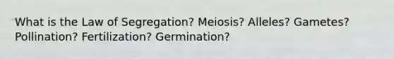 What is the Law of Segregation? Meiosis? Alleles? Gametes? Pollination? Fertilization? Germination?