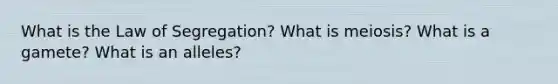 What is the Law of Segregation? What is meiosis? What is a gamete? What is an alleles?