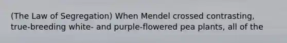 (The Law of Segregation) When Mendel crossed contrasting, true-breeding white- and purple-flowered pea plants, all of the