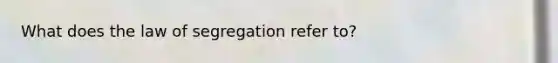 What does the law of segregation refer to?