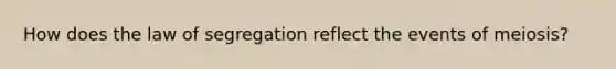 How does the law of segregation reflect the events of meiosis?