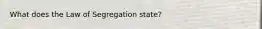 What does the Law of Segregation state?