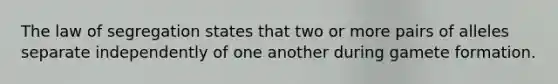 The law of segregation states that two or more pairs of alleles separate independently of one another during gamete formation.