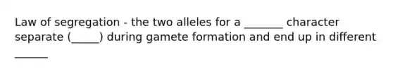 Law of segregation - the two alleles for a _______ character separate (_____) during gamete formation and end up in different ______