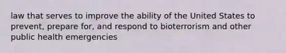 law that serves to improve the ability of the United States to prevent, prepare for, and respond to bioterrorism and other public health emergencies