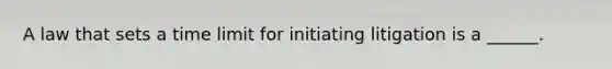 A law that sets a time limit for initiating litigation is a ______.