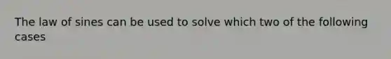 The <a href='https://www.questionai.com/knowledge/klofWWySTF-law-of-sines' class='anchor-knowledge'>law of sines</a> can be used to solve which two of the following cases