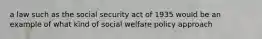 a law such as the social security act of 1935 would be an example of what kind of social welfare policy approach