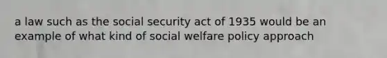 a law such as the social security act of 1935 would be an example of what kind of social welfare policy approach