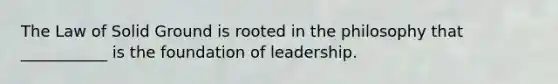 The Law of Solid Ground is rooted in the philosophy that ___________ is the foundation of leadership.