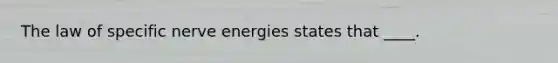 The law of specific nerve energies states that ____.