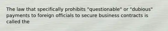 The law that specifically prohibits "questionable" or "dubious" payments to foreign officials to secure business contracts is called the