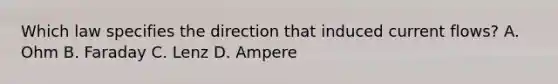 Which law specifies the direction that induced current flows? A. Ohm B. Faraday C. Lenz D. Ampere