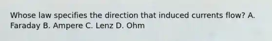 Whose law specifies the direction that induced currents flow? A. Faraday B. Ampere C. Lenz D. Ohm