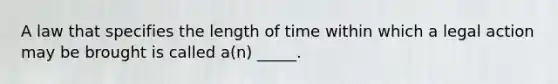 A law that specifies the length of time within which a legal action may be brought is called a(n) _____.