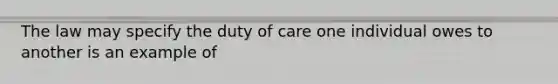 The law may specify the duty of care one individual owes to another is an example of