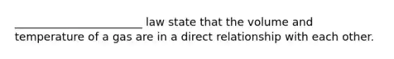 _______________________ law state that the volume and temperature of a gas are in a direct relationship with each other.